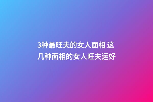 3种最旺夫的女人面相 这几种面相的女人旺夫运好